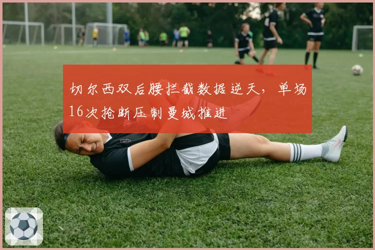 切尔西双后腰拦截数据逆天，单场16次抢断压制曼城推进