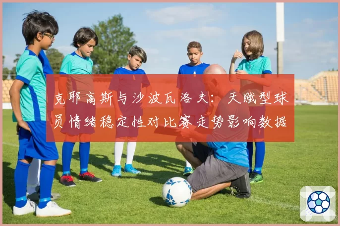 克耶高斯与沙波瓦洛夫:天赋型球员情绪稳定性对比赛走势影响数据研究