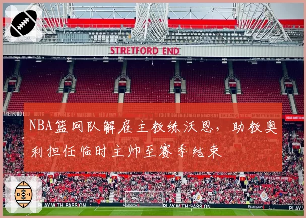 NBA篮网队解雇主教练沃恩，助教奥利担任临时主帅至赛季结束