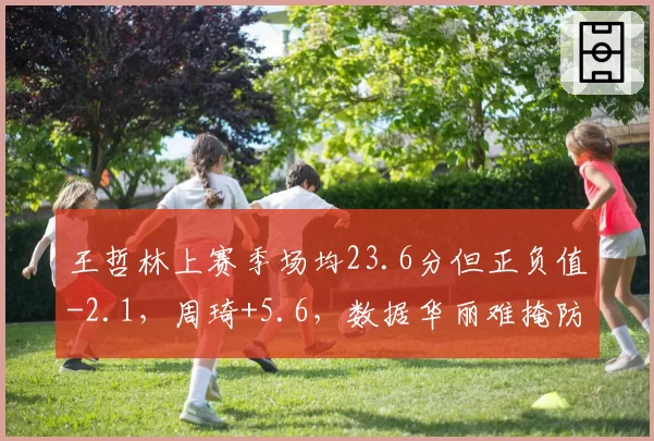 王哲林上赛季场均23.6分但正负值-2.1，周琦+5.6，数据华丽难掩防守漏洞