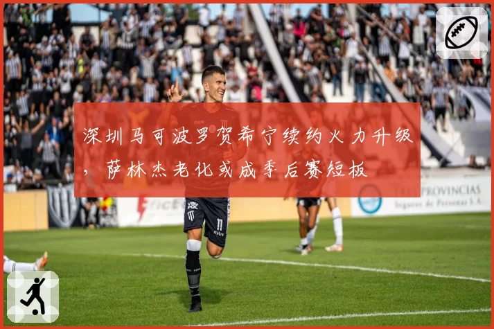 深圳马可波罗贺希宁续约火力升级，萨林杰老化或成季后赛短板