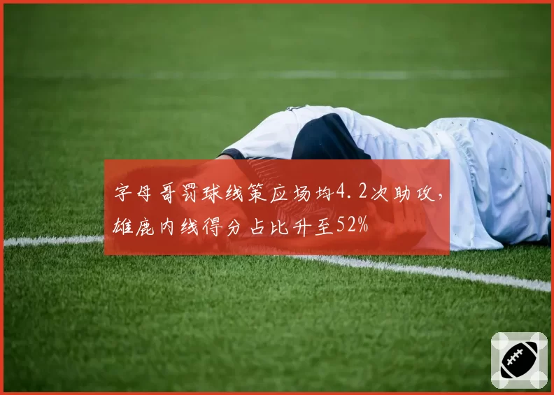 字母哥罚球线策应场均4.2次助攻，雄鹿内线得分占比升至52%
