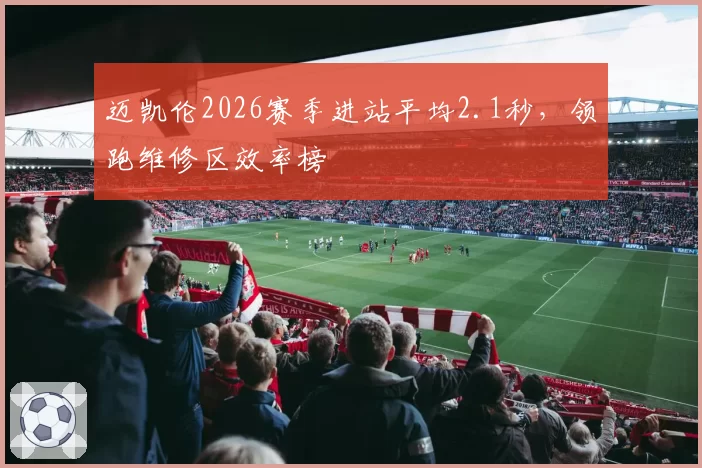 迈凯伦2026赛季进站平均2.1秒，领跑维修区效率榜