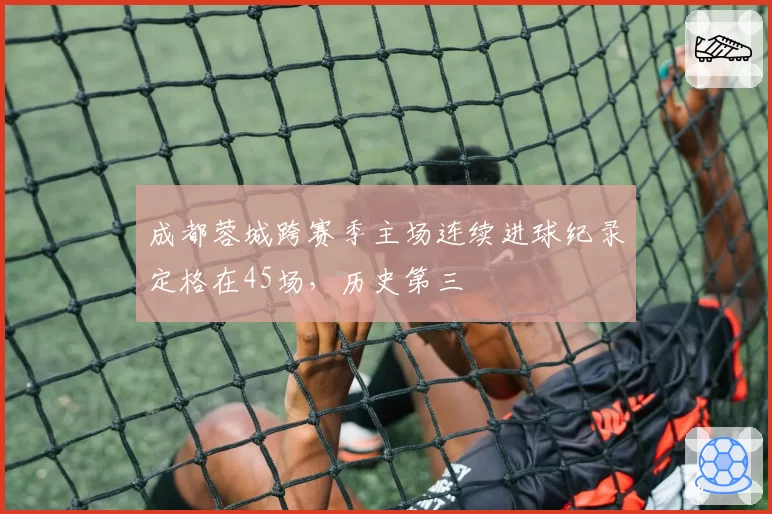 成都蓉城跨赛季主场连续进球纪录定格在45场,历史第三