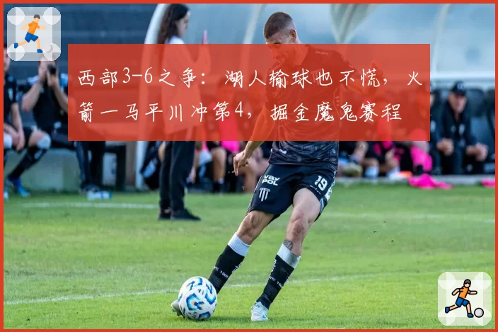 西部3-6之争:湖人输球也不慌,火箭一马平川冲第4,掘金魔鬼赛程