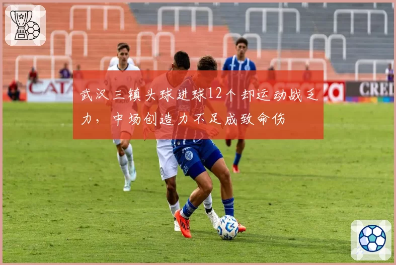 武汉三镇头球进球12个却运动战乏力，中场创造力不足成致命伤