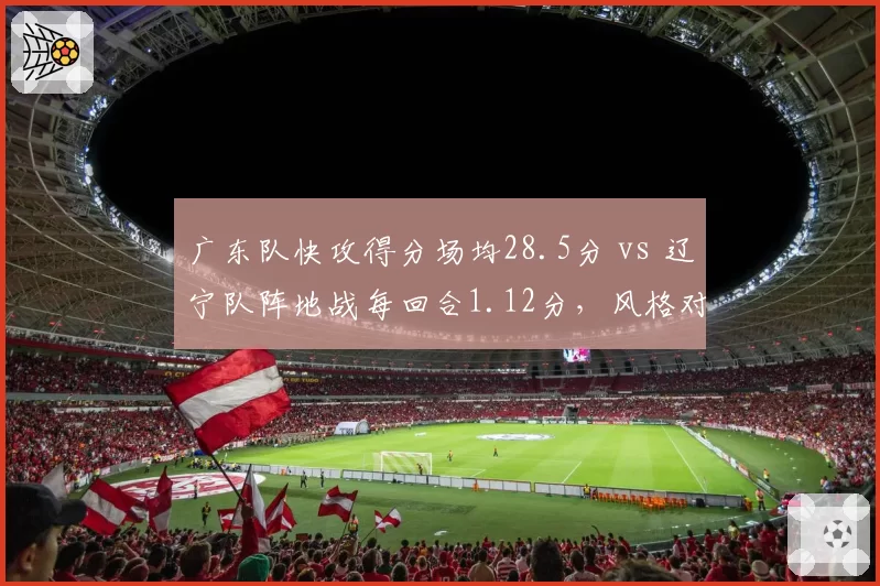 广东队快攻得分场均28.5分 vs 辽宁队阵地战每回合1.12分，风格对决谁更高效
