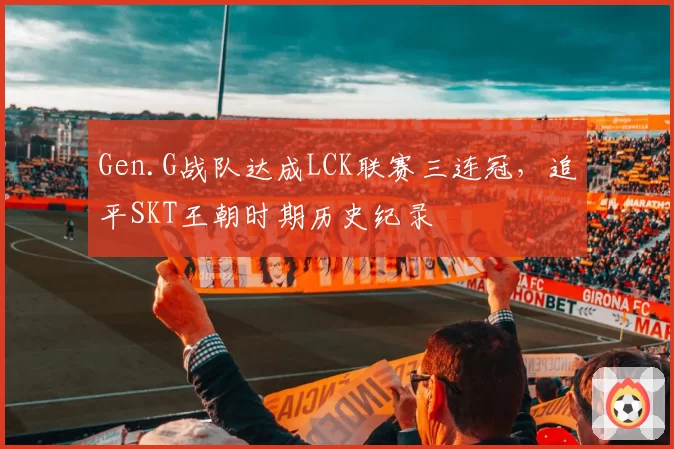 Gen.G战队达成LCK联赛三连冠，追平SKT王朝时期历史纪录