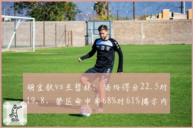 胡金秋vs王哲林：场均得分22.5对19.8，禁区命中率68%对61%揭示内线统治力差距