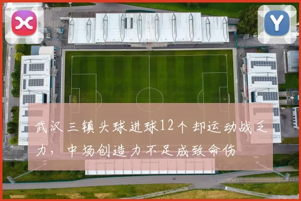 武汉三镇头球进球12个却运动战乏力，中场创造力不足成致命伤
