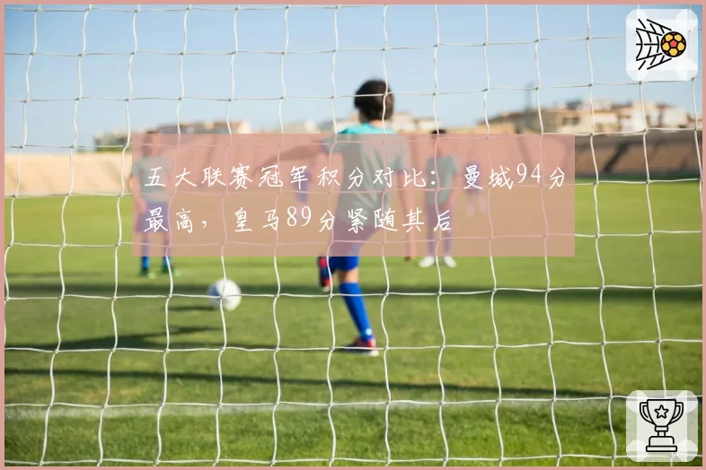 五大联赛冠军积分对比：曼城94分最高，皇马89分紧随其后