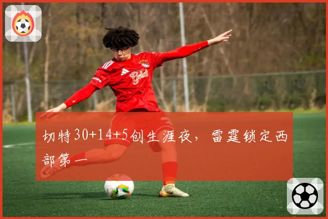 切特30+14+5创生涯夜，雷霆锁定西部第一