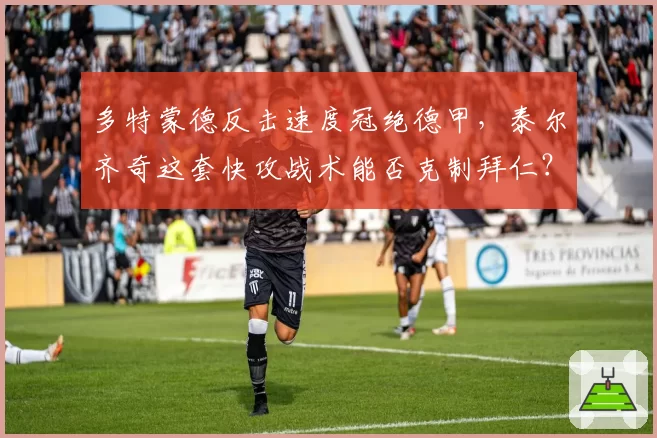 多特蒙德反击速度冠绝德甲，泰尔齐奇这套快攻战术能否克制拜仁？