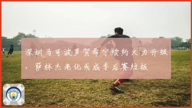 深圳马可波罗贺希宁续约火力升级，萨林杰老化或成季后赛短板